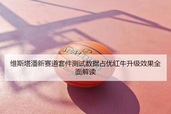 维斯塔潘新赛道套件测试数据占优红牛升级效果全面解读