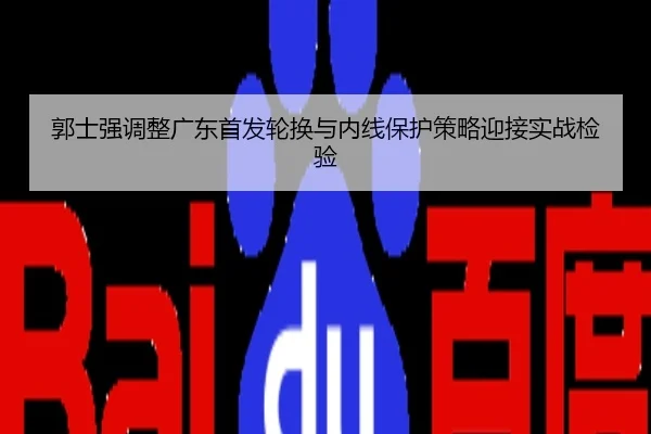 郭士强调整广东首发轮换与内线保护策略迎接实战检验